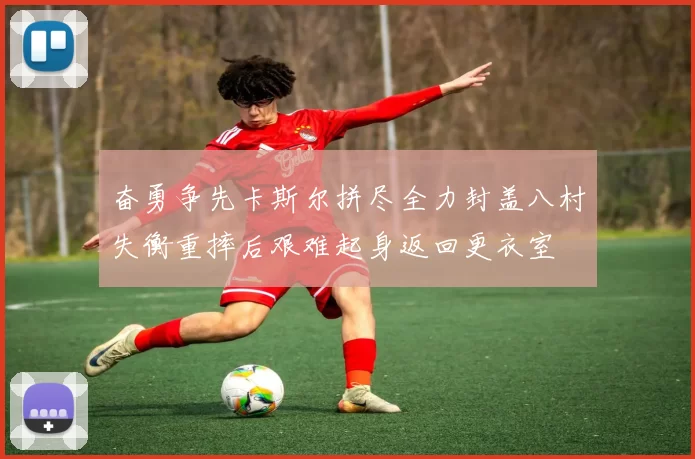 奋勇争先卡斯尔拼尽全力封盖八村失衡重摔后艰难起身返回更衣室