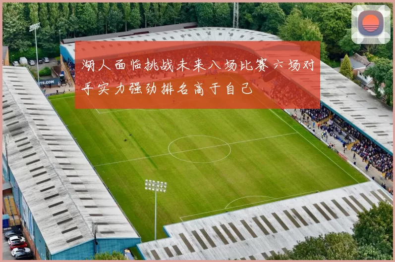 湖人面临挑战未来八场比赛六场对手实力强劲排名高于自己
