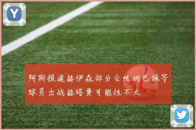 阿斯报道赫伊森部分合练姆巴佩等球员出战赫塔费可能性不大