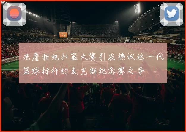 老詹拒绝扣篮大赛引发热议这一代篮球标杆的麦克朗纪念赛之争
