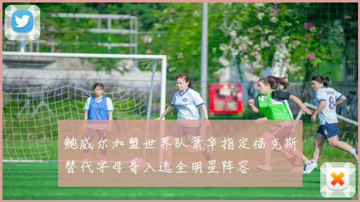 鲍威尔加盟世界队萧华指定福克斯替代字母哥入选全明星阵容