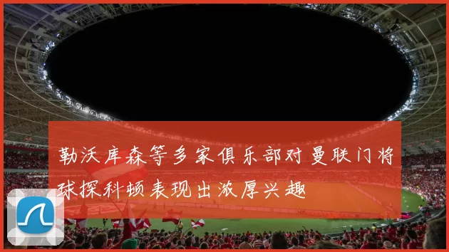 勒沃库森等多家俱乐部对曼联门将球探科顿表现出浓厚兴趣