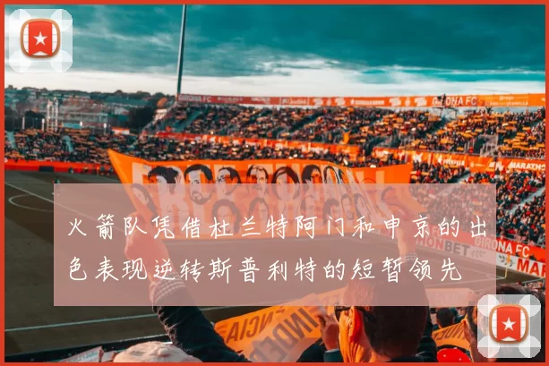 火箭队凭借杜兰特阿门和申京的出色表现逆转斯普利特的短暂领先