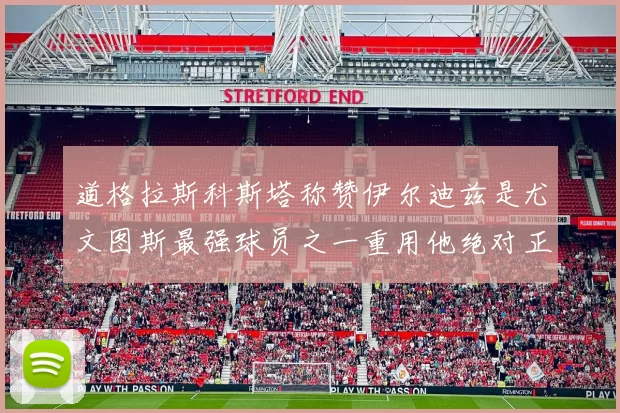 道格拉斯科斯塔称赞伊尔迪兹是尤文图斯最强球员之一重用他绝对正确