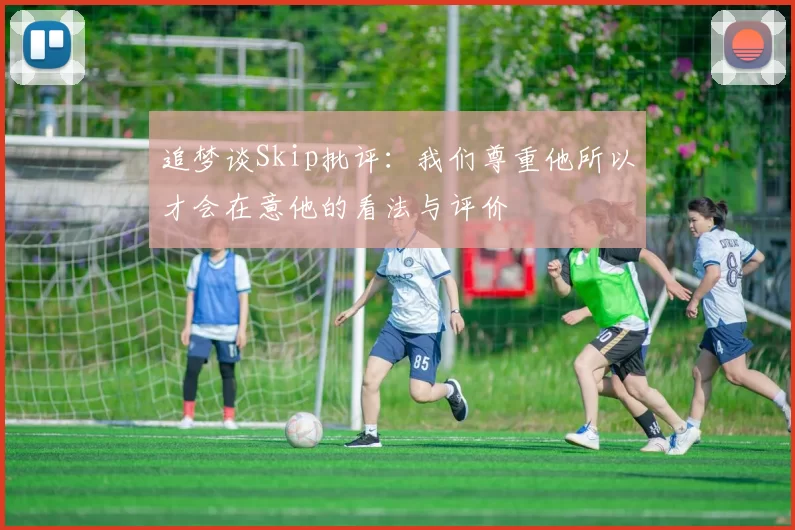 追梦谈Skip批评：我们尊重他所以才会在意他的看法与评价