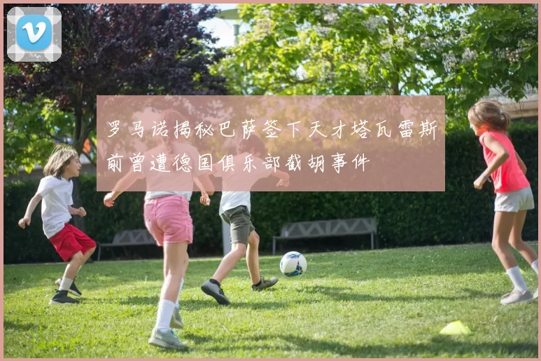 罗马诺揭秘巴萨签下天才塔瓦雷斯前曾遭德国俱乐部截胡事件