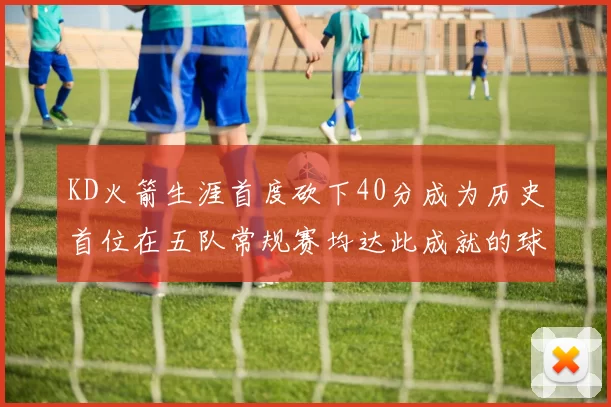KD火箭生涯首度砍下40分成为历史首位在五队常规赛均达此成就的球员