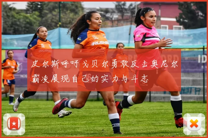 皮尔斯呼吁戈贝尔勇敢反击奥尼尔霸凌展现自己的实力与斗志