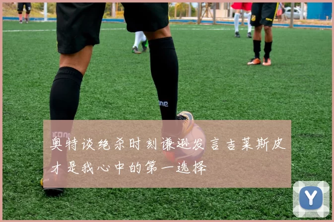 奥特谈绝杀时刻谦逊发言吉莱斯皮才是我心中的第一选择