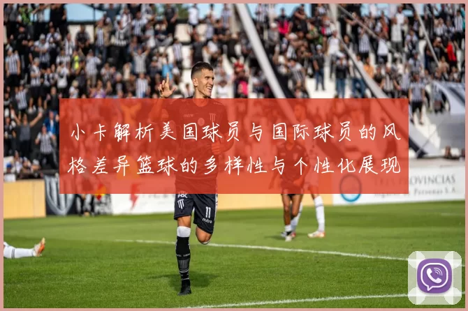 小卡解析美国球员与国际球员的风格差异篮球的多样性与个性化展现
