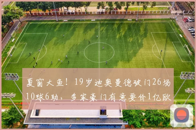 夏窗大鱼！19岁迪奥曼德破门26场10球6助，多家豪门有意要价1亿欧