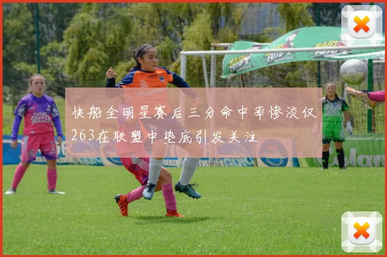 快船全明星赛后三分命中率惨淡仅263在联盟中垫底引发关注