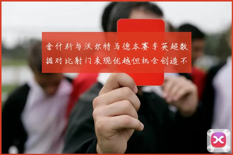 舍什科与沃尔特马德本赛季英超数据对比射门表现优越但机会创造不足