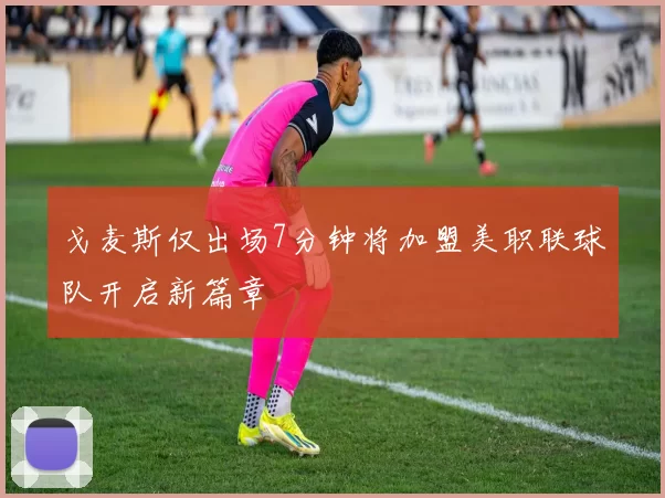 戈麦斯仅出场7分钟将加盟美职联球队开启新篇章