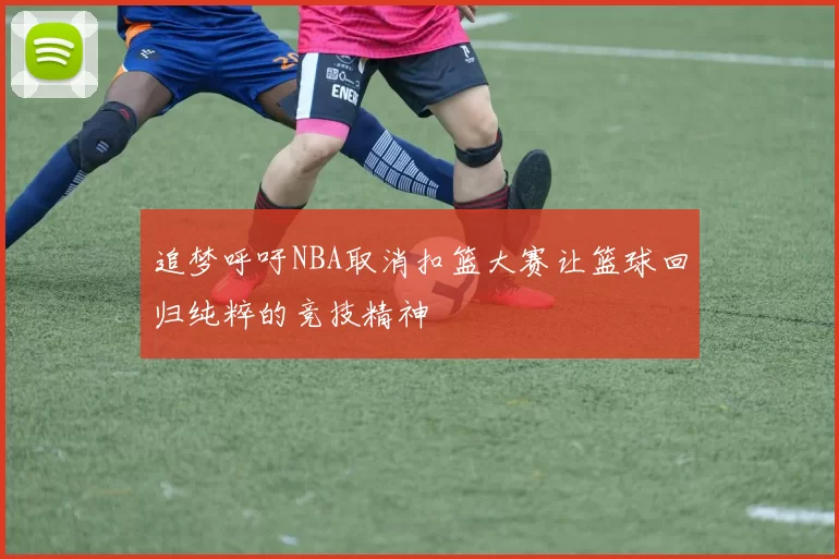 追梦呼吁NBA取消扣篮大赛让篮球回归纯粹的竞技精神